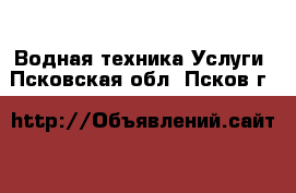 Водная техника Услуги. Псковская обл.,Псков г.